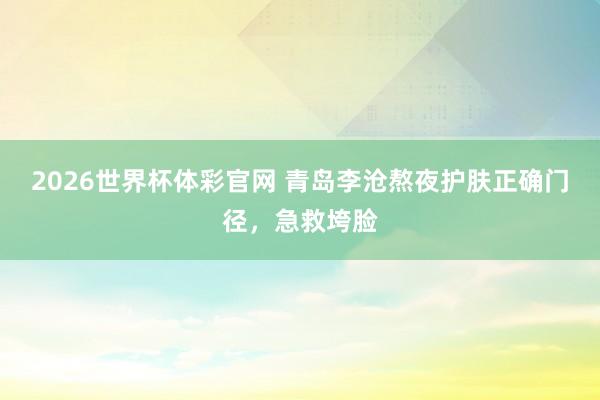 2026世界杯体彩官网 青岛李沧熬夜护肤正确门径，急救垮脸