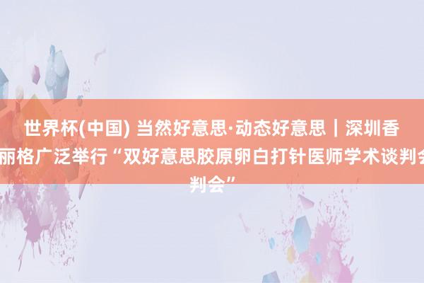 世界杯(中国) 当然好意思·动态好意思｜深圳香蜜丽格广泛举行“双好意思胶原卵白打针医师学术谈判会”