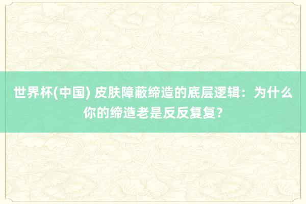 世界杯(中国) 皮肤障蔽缔造的底层逻辑：为什么你的缔造老是反反复复？
