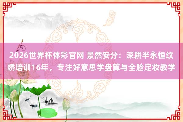 2026世界杯体彩官网 景然安分：深耕半永恒纹绣培训16年，专注好意思学盘算与全脸定妆教学