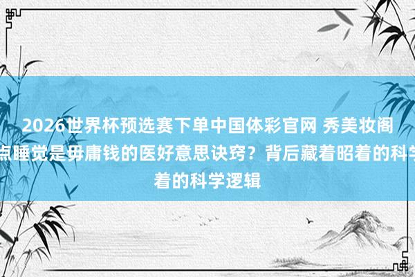 2026世界杯预选赛下单中国体彩官网 秀美妆阁：23点睡觉是毋庸钱的医好意思诀窍？背后藏着昭着的科学逻辑