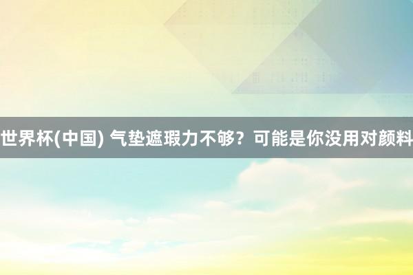 世界杯(中国) 气垫遮瑕力不够？可能是你没用对颜料