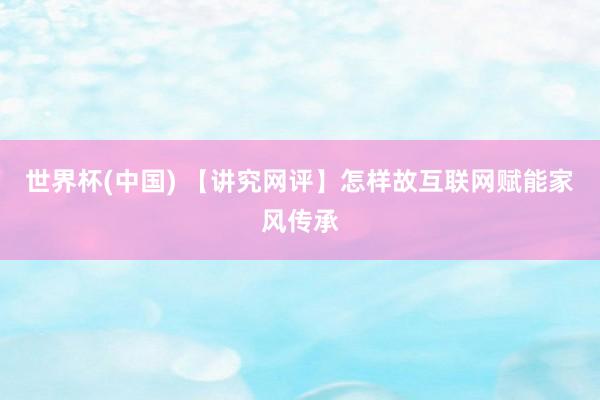 世界杯(中国) 【讲究网评】怎样故互联网赋能家风传承