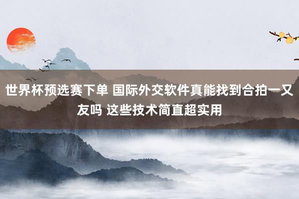 世界杯预选赛下单 国际外交软件真能找到合拍一又友吗 这些技术简直超实用