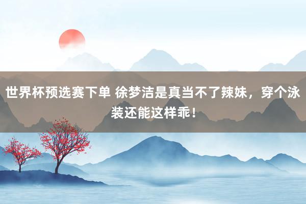 世界杯预选赛下单 徐梦洁是真当不了辣妹，<a href=