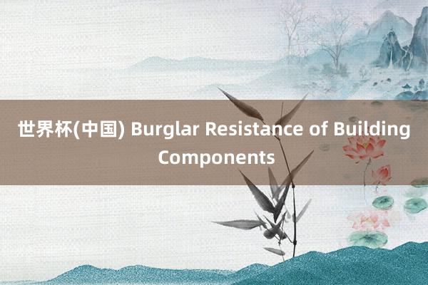 世界杯(中国) Burglar Resistance of Building Components