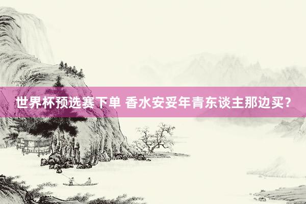 世界杯预选赛下单 香水安妥年青东谈主那边买？