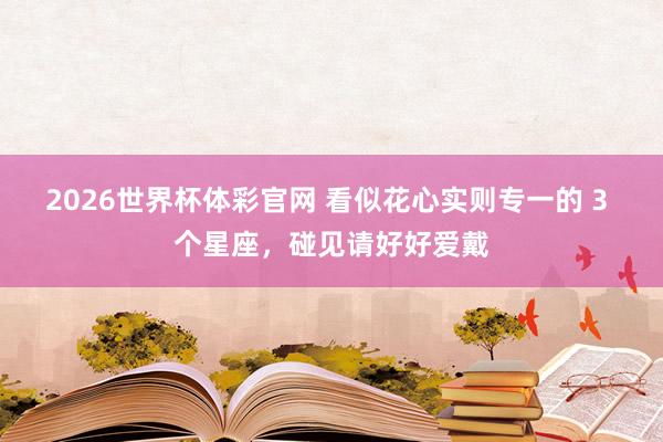 2026世界杯体彩官网 看似花心实则专一的 3 个星座，碰见请好好爱戴