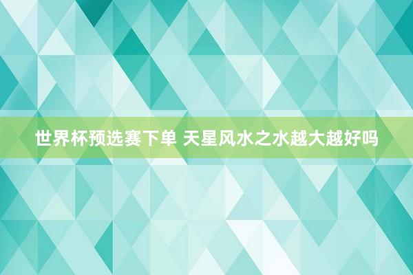 世界杯预选赛下单 天星风水之水越大越好吗