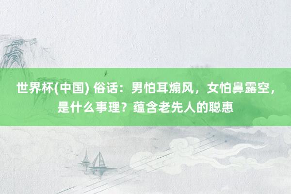 世界杯(中国) 俗话：男怕耳煽风，女怕鼻露空，是什么事理？蕴含老先人的聪惠