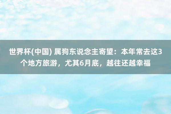 世界杯(中国) 属狗东说念主寄望：本年常去这3个地方旅游，尤其6月底，越往还越幸福