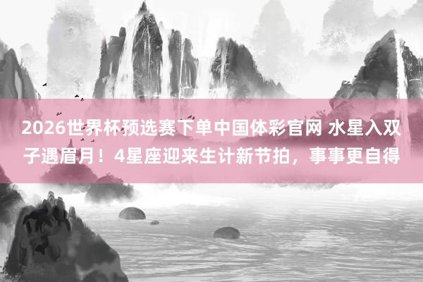 2026世界杯预选赛下单中国体彩官网 水星入双子遇眉月！4星座迎来生计新节拍，事事更自得