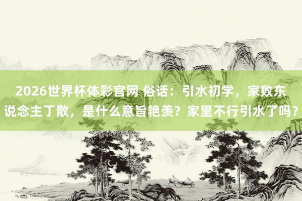 2026世界杯体彩官网 俗话：引水初学，家败东说念主丁散，是什么意旨艳羡？家里不行引水了吗？