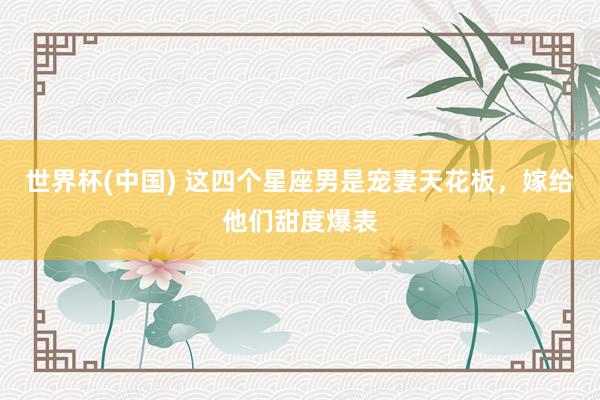 世界杯(中国) 这四个星座男是宠妻天花板，嫁给他们甜度爆表