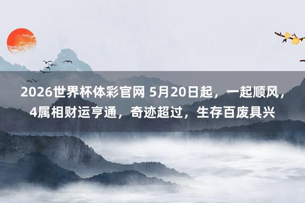 2026世界杯体彩官网 5月20日起，一起顺风，4属相财运亨通，奇迹超过，生存百废具兴