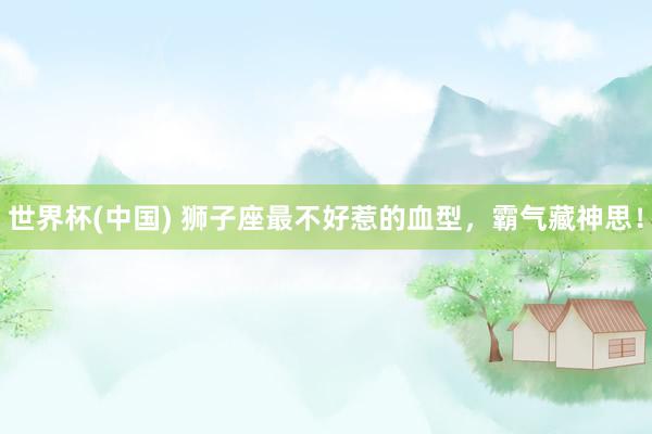 世界杯(中国) 狮子座最不好惹的血型，霸气藏神思！