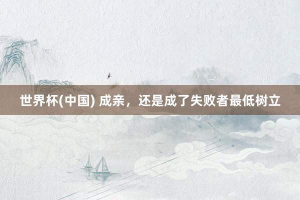世界杯(中国) 成亲，还是成了失败者最低树立