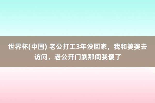 世界杯(中国) 老公打工3年没回家，我和婆婆去访问，老公开门刹那间我傻了