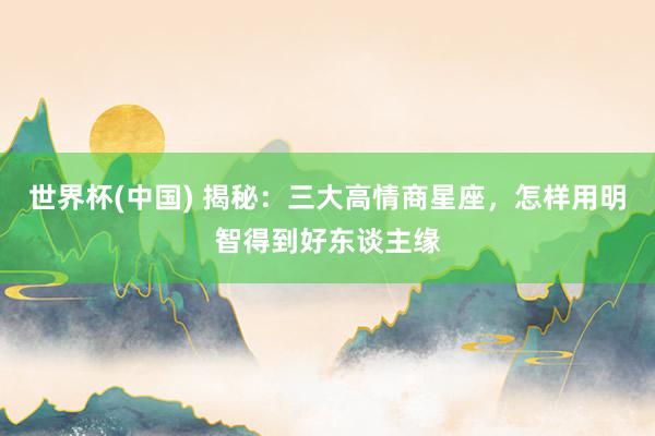 世界杯(中国) 揭秘：三大高情商星座，怎样用明智得到好东谈主缘