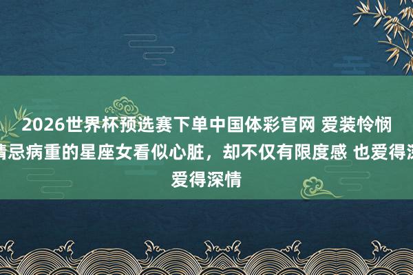 2026世界杯预选赛下单中国体彩官网 爱装怜悯、猜忌病重的星座女看似心脏，却不仅有限度感 也爱得深情