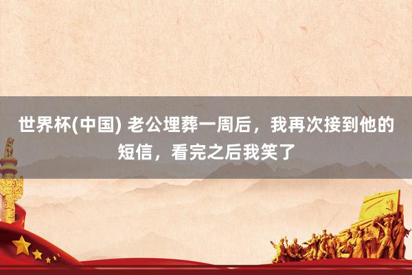 世界杯(中国) 老公埋葬一周后，我再次接到他的短信，看完之后我笑了
