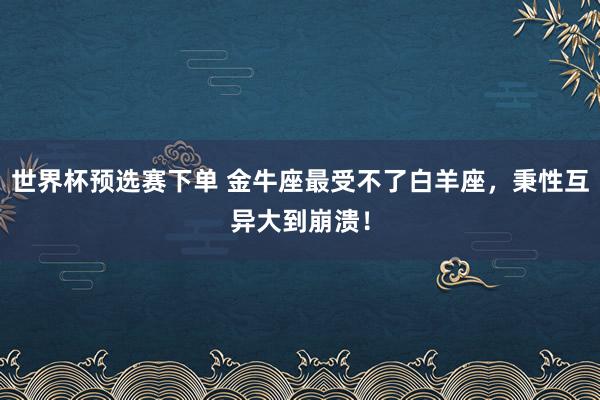 世界杯预选赛下单 金牛座最受不了白羊座，秉性互异大到崩溃！
