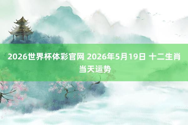 2026世界杯体彩官网 2026年5月19日 十二生肖 当天运势