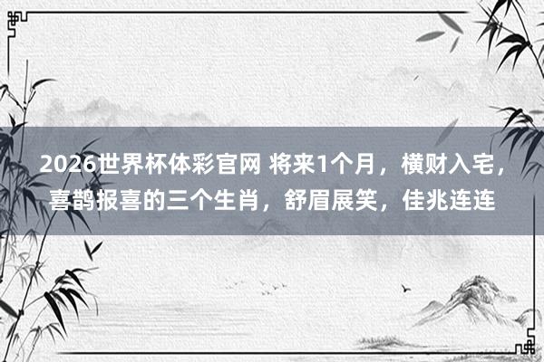 2026世界杯体彩官网 将来1个月，横财入宅，喜鹊报喜的三个生肖，舒眉展笑，佳兆连连