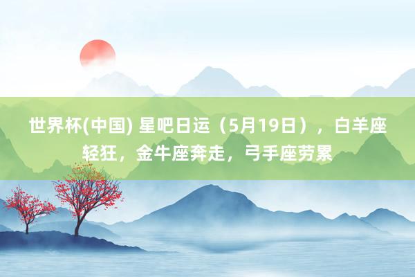 世界杯(中国) 星吧日运（5月19日），白羊座轻狂，金牛座奔走，弓手座劳累