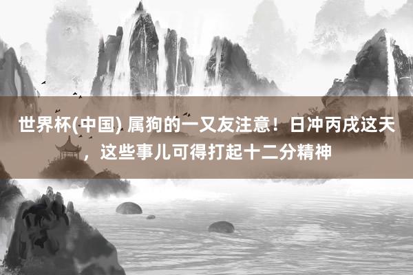世界杯(中国) 属狗的一又友注意！日冲丙戌这天，这些事儿可得打起十二分精神