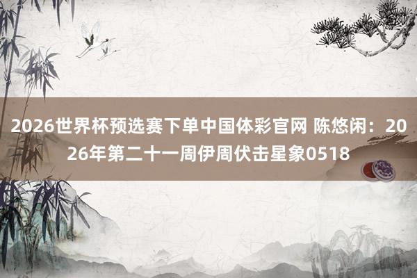 2026世界杯预选赛下单中国体彩官网 陈悠闲：2026年第二十一周伊周伏击星象0518