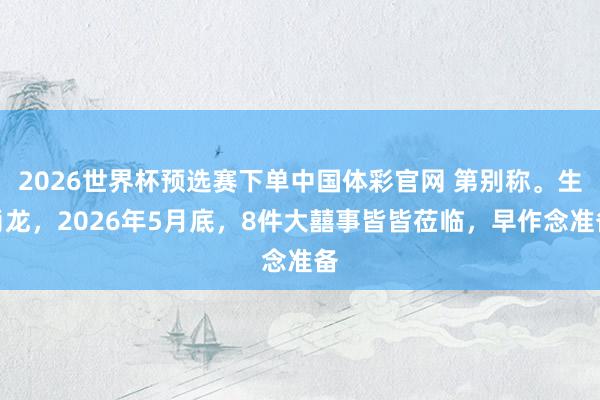 2026世界杯预选赛下单中国体彩官网 第别称。生肖龙，2026年5月底，8件大囍事皆皆莅临，早作念准备