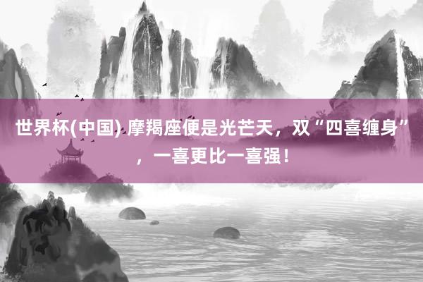 世界杯(中国) 摩羯座便是光芒天，双“四喜缠身”，一喜更比一喜强！