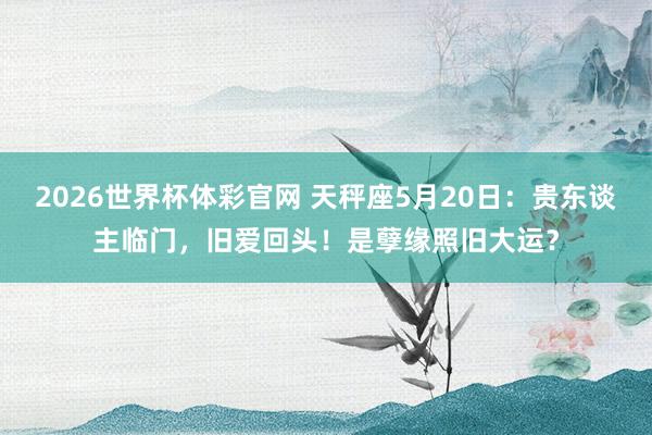2026世界杯体彩官网 天秤座5月20日：贵东谈主临门，旧爱回头！是孽缘照旧大运？