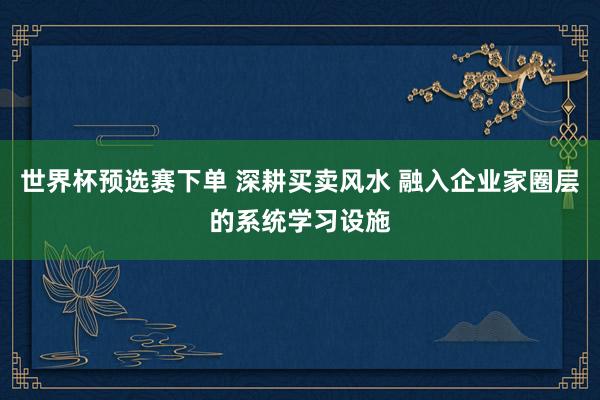 世界杯预选赛下单 深耕买卖风水 融入企业家圈层的系统学习设施