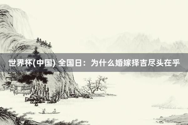 世界杯(中国) 全国日：为什么婚嫁择吉尽头在乎