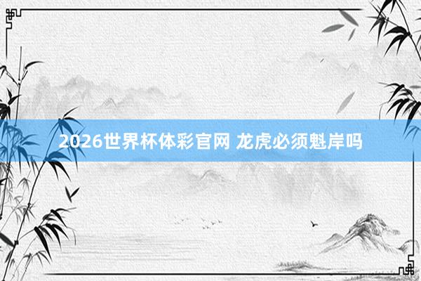 2026世界杯体彩官网 龙虎必须魁岸吗