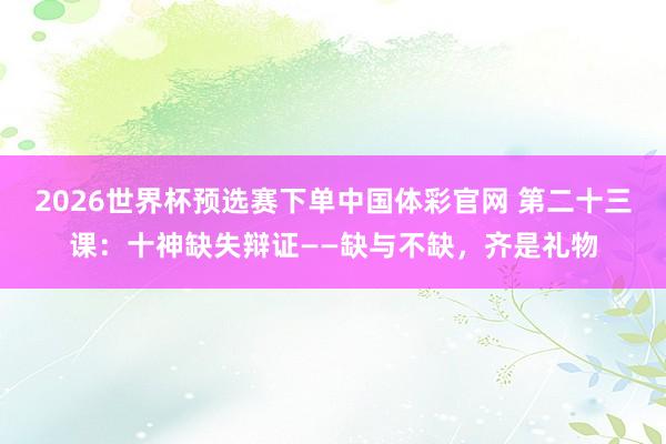 2026世界杯预选赛下单中国体彩官网 第二十三课：十神缺失辩证——缺与不缺，齐是礼物