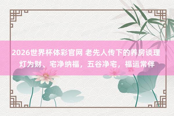 2026世界杯体彩官网 老先人传下的养房谈理 灯为财、宅净纳福，五谷净宅，福运常伴