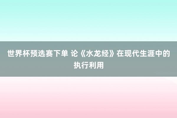 世界杯预选赛下单 论《水龙经》在现代生涯中的执行利用
