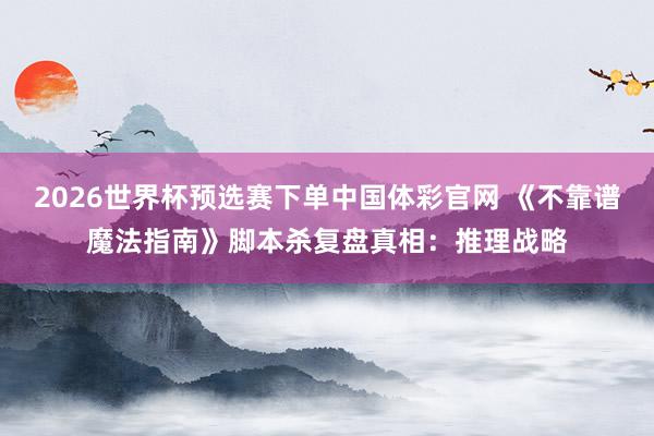 2026世界杯预选赛下单中国体彩官网 《不靠谱魔法指南》脚本杀复盘真相：推理战略