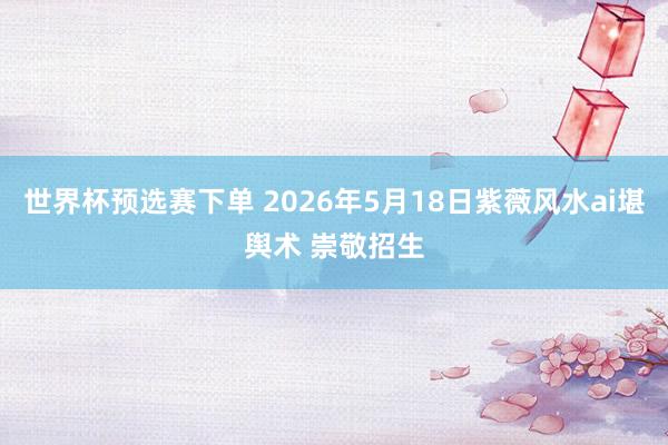 世界杯预选赛下单 2026年5月18日紫薇风水ai堪舆术 崇敬招生
