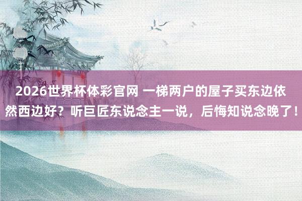 2026世界杯体彩官网 一梯两户的屋子买东边依然西边好？听巨匠东说念主一说，后悔知说念晚了！