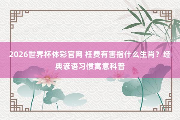 2026世界杯体彩官网 枉费有害指什么生肖？经典谚语习惯寓意科普