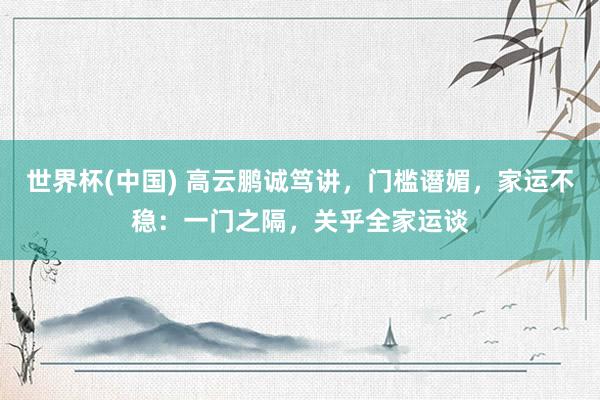 世界杯(中国) 高云鹏诚笃讲，门槛谮媚，家运不稳：一门之隔，关乎全家运谈