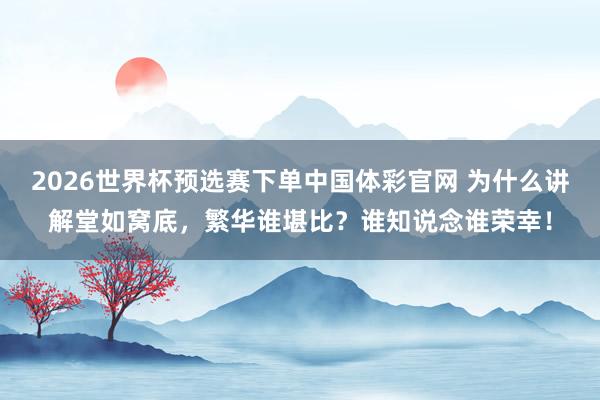 2026世界杯预选赛下单中国体彩官网 为什么讲解堂如窝底，繁华谁堪比？谁知说念谁荣幸！