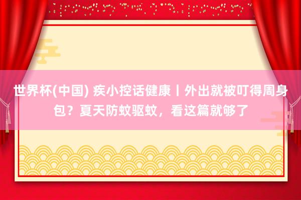 世界杯(中国) 疾小控话健康丨外出就被叮得周身包？夏天防蚊驱蚊，看这篇就够了