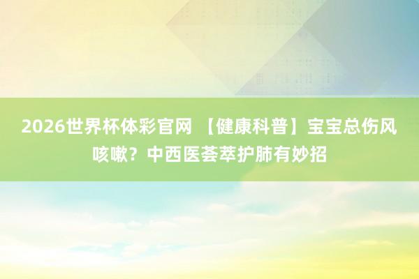 2026世界杯体彩官网 【健康科普】宝宝总伤风咳嗽？中西医荟萃护肺有妙招