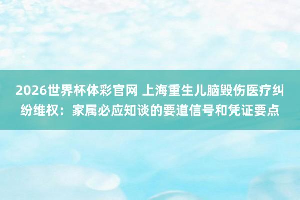 2026世界杯体彩官网 上海重生儿脑毁伤医疗纠纷维权：家属必应知谈的要道信号和凭证要点