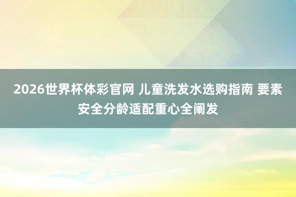 2026世界杯体彩官网 儿童洗发水选购指南 要素安全分龄适配重心全阐发